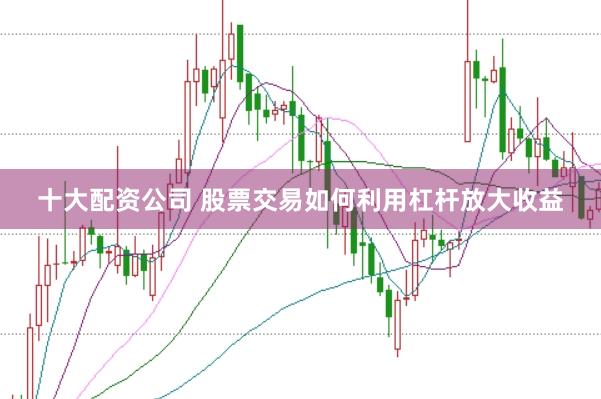 十大配资公司 股票交易如何利用杠杆放大收益