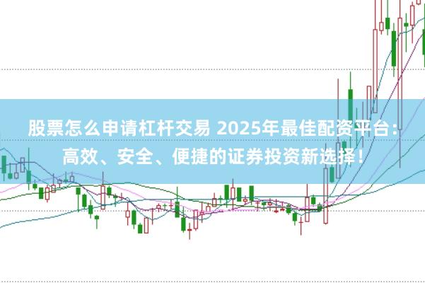 股票怎么申请杠杆交易 2025年最佳配资平台：高效、安全、便捷的证券投资新选择！