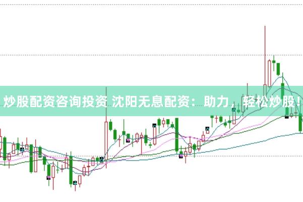 炒股配资咨询投资 沈阳无息配资：助力，轻松炒股！