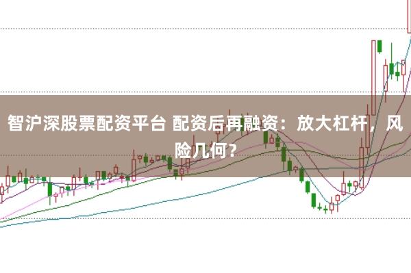 智沪深股票配资平台 配资后再融资：放大杠杆，风险几何？