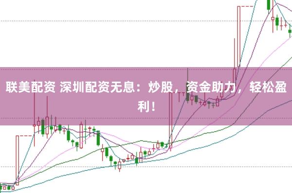 联美配资 深圳配资无息：炒股，资金助力，轻松盈利！