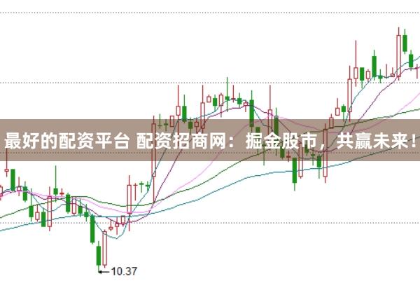 最好的配资平台 配资招商网：掘金股市，共赢未来！