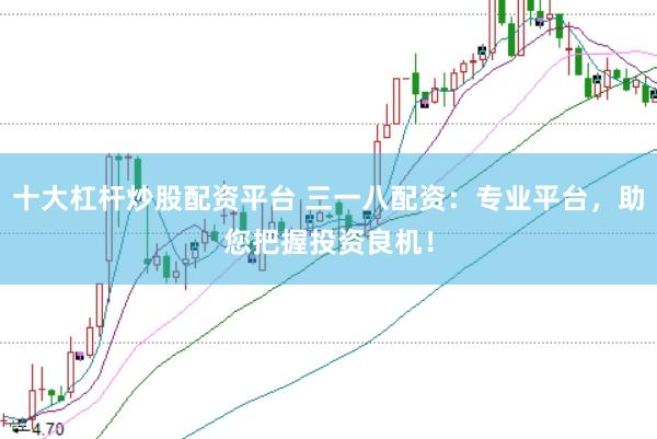 十大杠杆炒股配资平台 三一八配资：专业平台，助您把握投资良机！