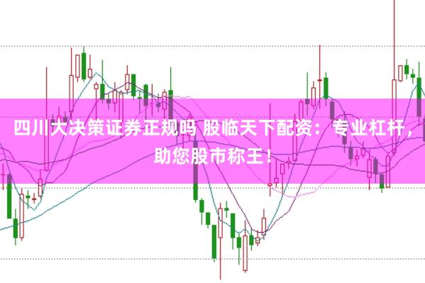 四川大决策证券正规吗 股临天下配资：专业杠杆，助您股市称王！