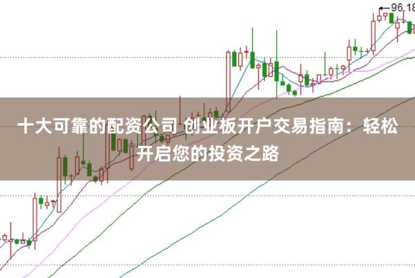 十大可靠的配资公司 创业板开户交易指南：轻松开启您的投资之路