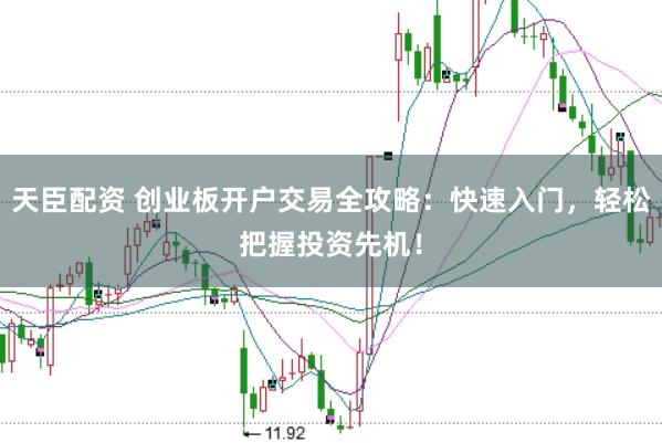 天臣配资 创业板开户交易全攻略：快速入门，轻松把握投资先机！