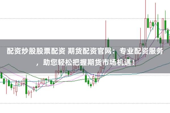 配资炒股股票配资 期货配资官网：专业配资服务，助您轻松把握期货市场机遇！