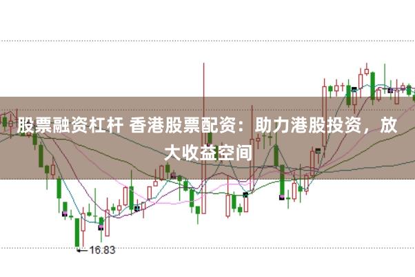 股票融资杠杆 香港股票配资:助力港股投资,放大收益空间