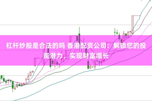杠杆炒股是合法的吗 香港配资公司:解锁您的投资潜力,实现财富增长