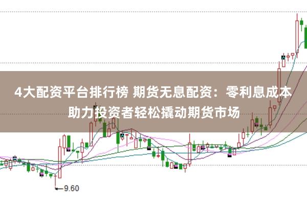 4大配资平台排行榜 期货无息配资:零利息成本助力投资者轻松撬动期货市场