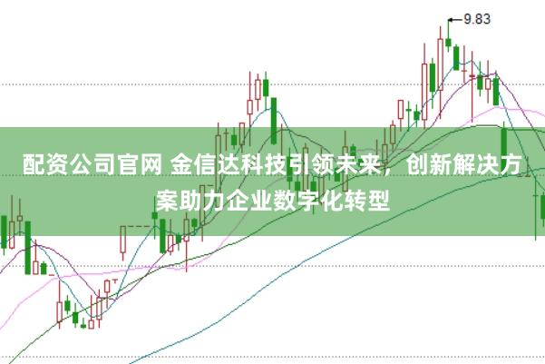 配资公司官网 金信达科技引领未来,创新解决方案助力企业数字化转型