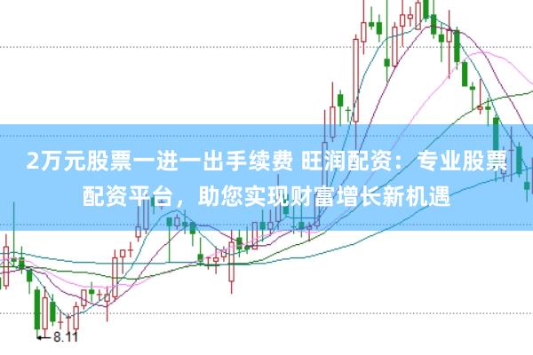 2万元股票一进一出手续费 旺润配资:专业股票配资平台,助您实现财富增长新机遇