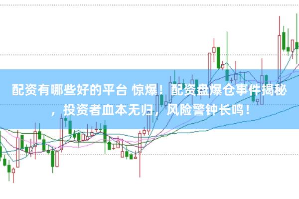 配资有哪些好的平台 惊爆!配资盘爆仓事件揭秘,投资者血本无归,风险警钟长鸣!