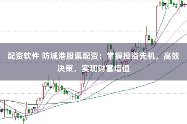 配资软件 防城港股票配资:掌握投资先机,高效决策,实现财富增值