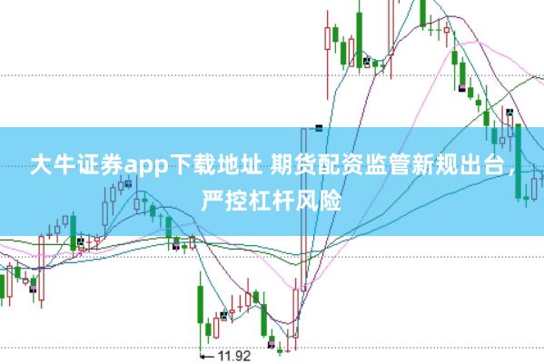 大牛证券app下载地址 期货配资监管新规出台,严控杠杆风险