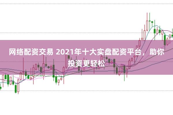 网络配资交易 2021年十大实盘配资平台,助你投资更轻松