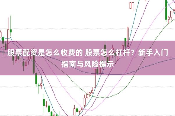 股票配资是怎么收费的 股票怎么杠杆?新手入门指南与风险提示