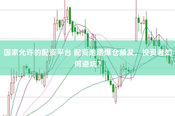 国家允许的配资平台 配资跑路爆仓频发,投资者如何避坑?