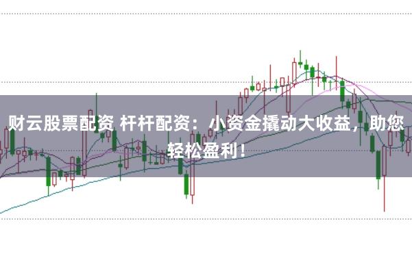 财云股票配资 杆杆配资：小资金撬动大收益，助您轻松盈利！