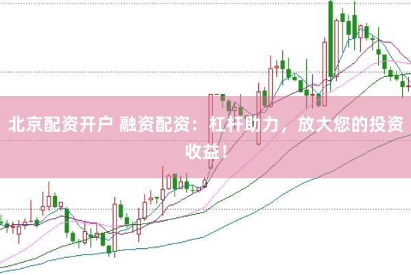 北京配资开户 融资配资:杠杆助力,放大您的投资收益!