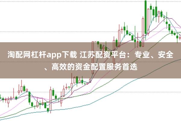 淘配网杠杆app下载 江苏配资平台:专业、安全、高效的资金配置服务首选