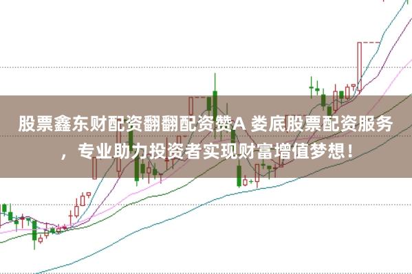 股票鑫东财配资翻翻配资赞A 娄底股票配资服务,专业助力投资者实现财富增值梦想!
