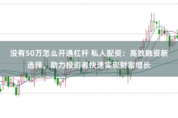 没有50万怎么开通杠杆 私人配资:高效融资新选择,助力投资者快速实现财富增长