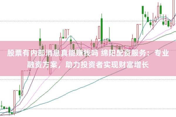 股票有内部消息真能赚钱吗 绵阳配资服务：专业融资方案，助力投资者实现财富增长