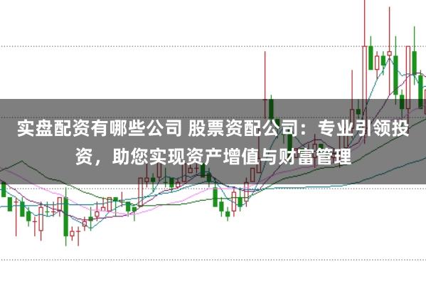 实盘配资有哪些公司 股票资配公司：专业引领投资，助您实现资产增值与财富管理
