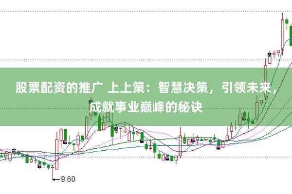 股票配资的推广 上上策：智慧决策，引领未来，成就事业巅峰的秘诀