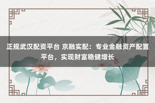 正规武汉配资平台 京融实配:专业金融资产配置平台,实现财富稳健增长