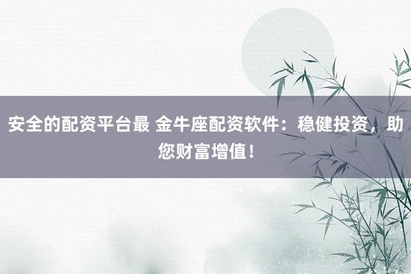 安全的配资平台最 金牛座配资软件:稳健投资,助您财富增值!