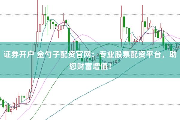 证券开户 金勺子配资官网:专业股票配资平台,助您财富增值!