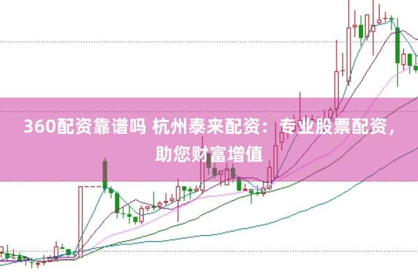 360配资靠谱吗 杭州泰来配资:专业股票配资,助您财富增值