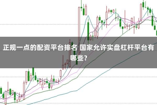 正规一点的配资平台排名 国家允许实盘杠杆平台有哪些?