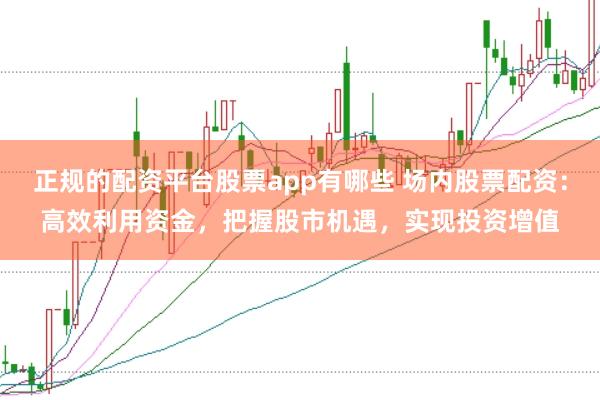 正规的配资平台股票app有哪些 场内股票配资:高效利用资金,把握股市机遇,实现投资增值