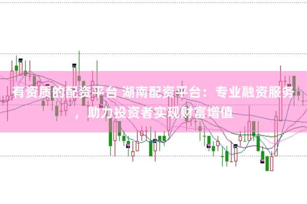 有资质的配资平台 湖南配资平台:专业融资服务,助力投资者实现财富增值