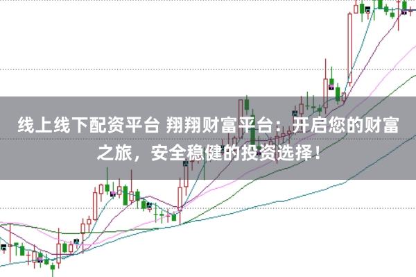 线上线下配资平台 翔翔财富平台:开启您的财富之旅,安全稳健的投资选择!