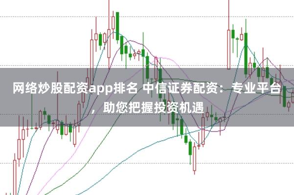 网络炒股配资app排名 中信证券配资：专业平台，助您把握投资机遇