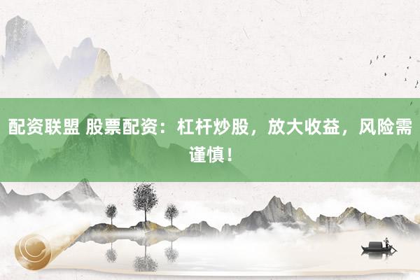 配资联盟 股票配资:杠杆炒股,放大收益,风险需谨慎!