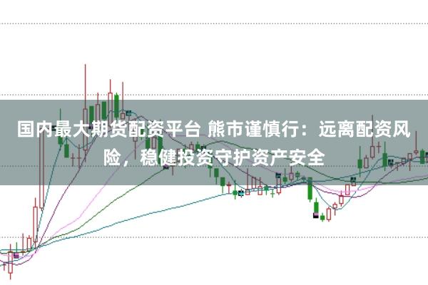 国内最大期货配资平台 熊市谨慎行:远离配资风险,稳健投资守护资产安全