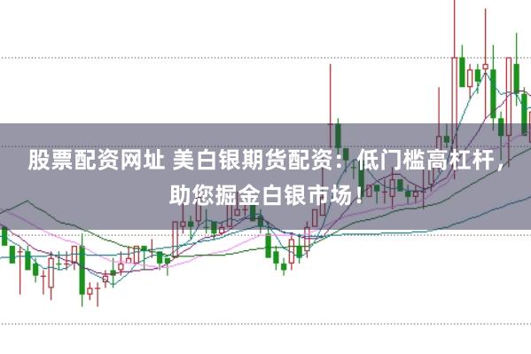 股票配资网址 美白银期货配资：低门槛高杠杆，助您掘金白银市场！