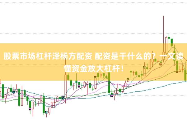 股票市场杠杆泽杨方配资 配资是干什么的？一文读懂资金放大杠杆！