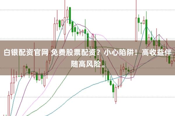 白银配资官网 免费股票配资?小心陷阱!高收益伴随高风险。