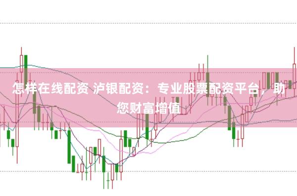 怎样在线配资 泸银配资:专业股票配资平台,助您财富增值