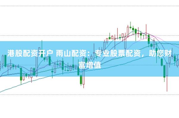 港股配资开户 雨山配资:专业股票配资,助您财富增值