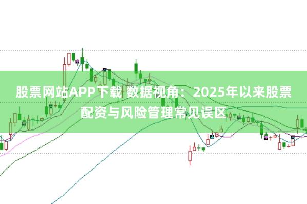 股票网站APP下载 数据视角：2025年以来股票配资与风险管理常见误区