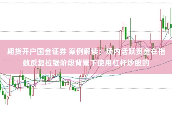 期货开户国金证券 案例解读：场内活跃资金在指数反复拉锯阶段背景下使用杠杆炒股的