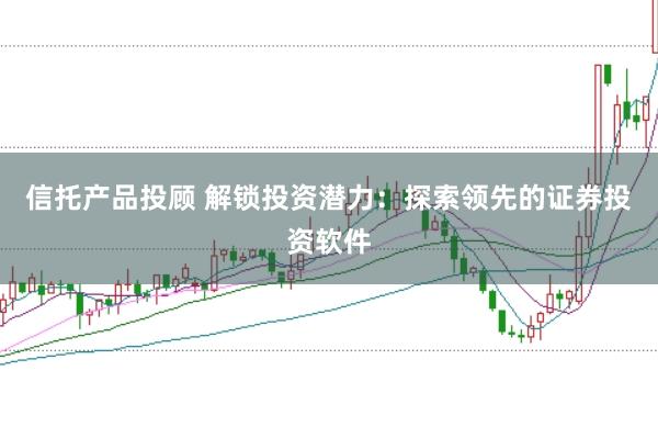 信托产品投顾 解锁投资潜力：探索领先的证券投资软件