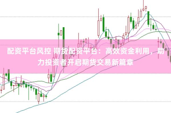 配资平台风控 期货配资平台：高效资金利用，助力投资者开启期货交易新篇章